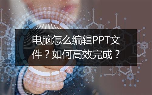 电脑怎么编辑PPT文件？如何高效完成？
