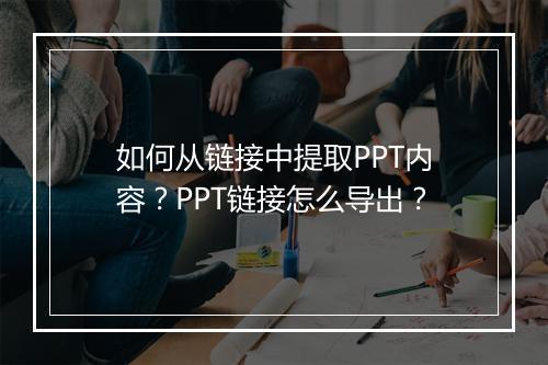 如何从链接中提取PPT内容？PPT链接怎么导出？
