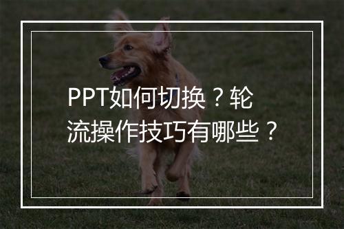 PPT如何切换?轮流操作技巧有哪些?