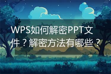 WPS如何解密PPT文件？解密方法有哪些？