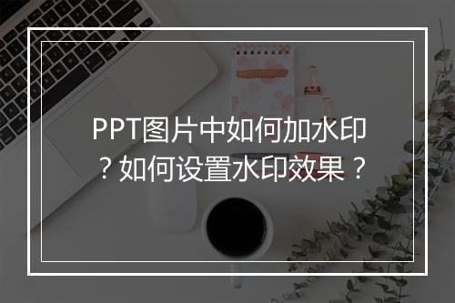 PPT图片中如何加水印？如何设置水印效果？