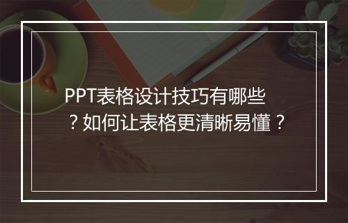 PPT表格设计技巧有哪些？如何让表格更清晰易懂？