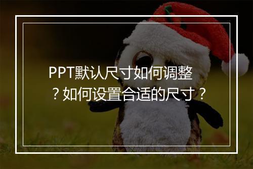 PPT默认尺寸如何调整？如何设置合适的尺寸？