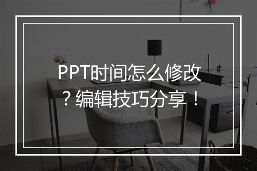 PPT时间怎么修改？编辑技巧分享！