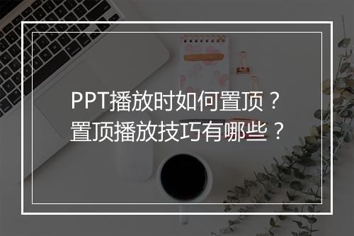 PPT播放时如何置顶？置顶播放技巧有哪些？