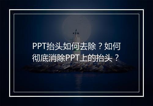 PPT抬头如何去除？如何彻底消除PPT上的抬头？