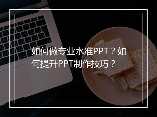 如何做专业水准PPT？如何提升PPT制作技巧？
