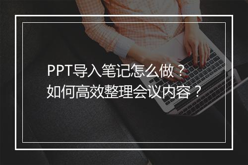 PPT导入笔记怎么做？如何高效整理会议内容？