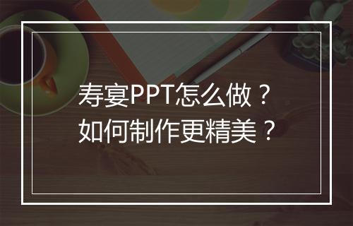 寿宴PPT怎么做？如何制作更精美？