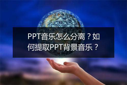 PPT音乐怎么分离？如何提取PPT背景音乐？