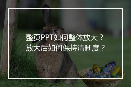 整页PPT如何整体放大？放大后如何保持清晰度？