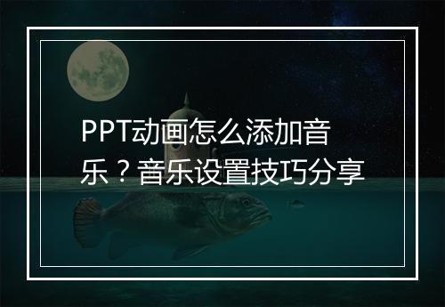 PPT动画怎么添加音乐？音乐设置技巧分享
