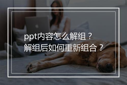 ppt内容怎么解组？解组后如何重新组合？