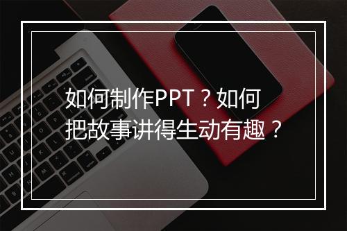如何制作PPT？如何把故事讲得生动有趣？