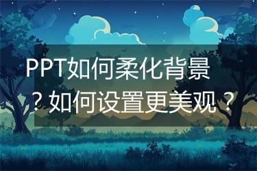 PPT如何柔化背景？如何设置更美观？