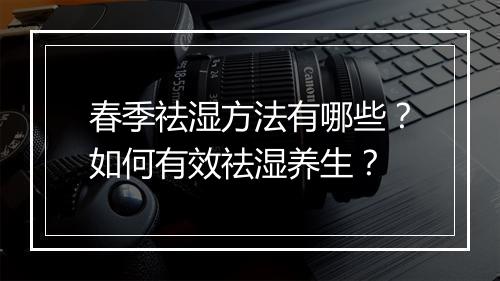 春季祛湿方法有哪些？如何有效祛湿养生？