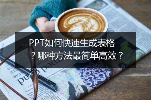 PPT如何快速生成表格？哪种方法最简单高效？