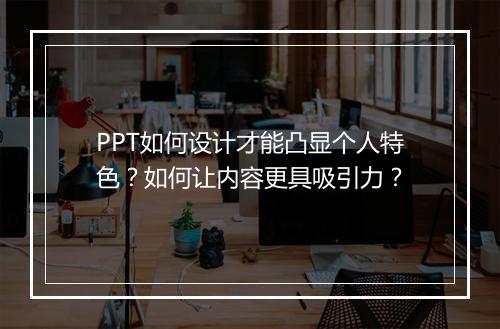 PPT如何设计才能凸显个人特色？如何让内容更具吸引力？