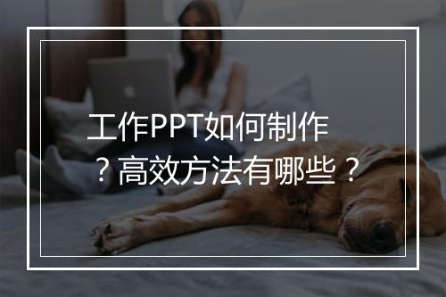 工作PPT如何制作？高效方法有哪些？