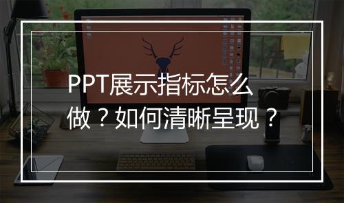 PPT展示指标怎么做？如何清晰呈现？