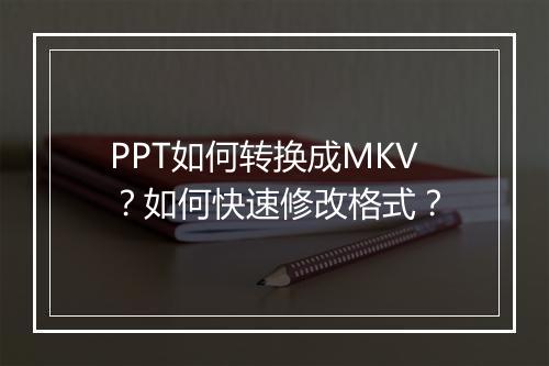 PPT如何转换成MKV？如何快速修改格式？