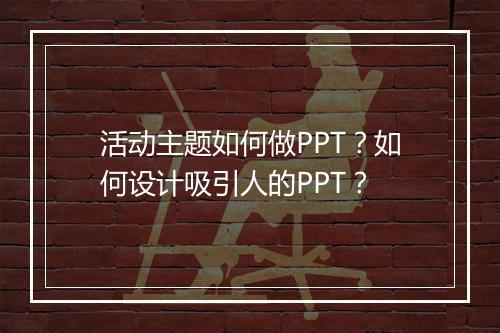 活动主题如何做PPT？如何设计吸引人的PPT？