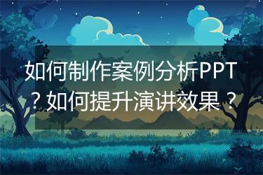 如何制作案例分析PPT？如何提升演讲效果？