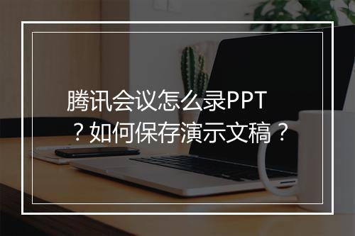 腾讯会议怎么录PPT？如何保存演示文稿？