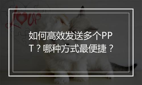 如何高效发送多个PPT？哪种方式最便捷？