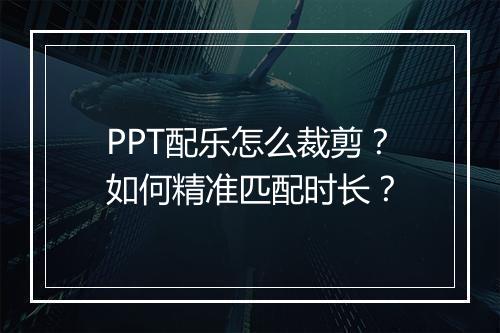 PPT配乐怎么裁剪？如何精准匹配时长？