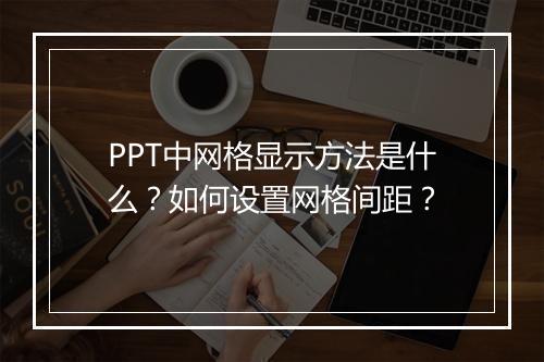 PPT中网格显示方法是什么？如何设置网格间距？