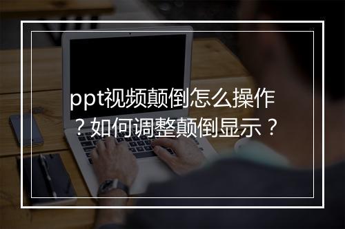 ppt视频颠倒怎么操作？如何调整颠倒显示？