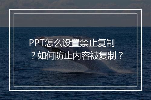 PPT怎么设置禁止复制？如何防止内容被复制？
