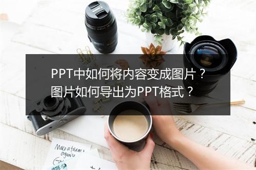 PPT中如何将内容变成图片？图片如何导出为PPT格式？