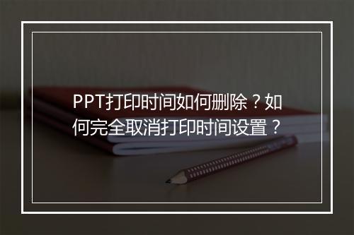 PPT打印时间如何删除？如何完全取消打印时间设置？