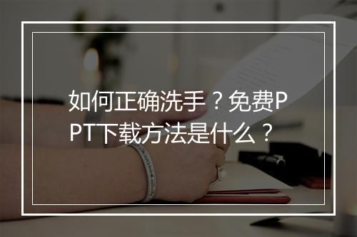 如何正确洗手？免费PPT下载方法是什么？