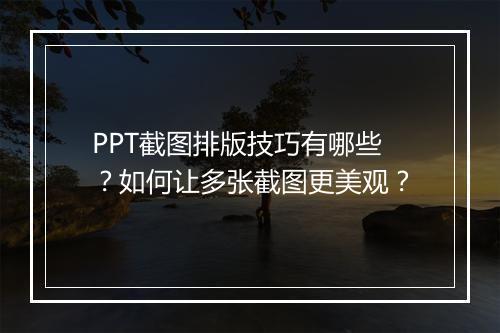 PPT截图排版技巧有哪些？如何让多张截图更美观？