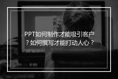 PPT如何制作才能吸引客户？如何撰写才能打动人心？