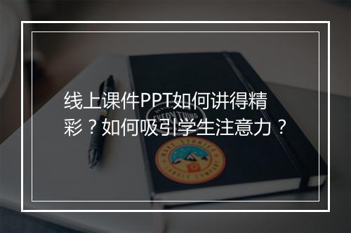 线上课件PPT如何讲得精彩？如何吸引学生注意力？