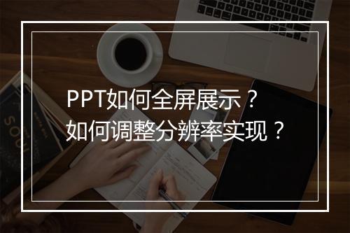 PPT如何全屏展示?如何调整分辨率实现?