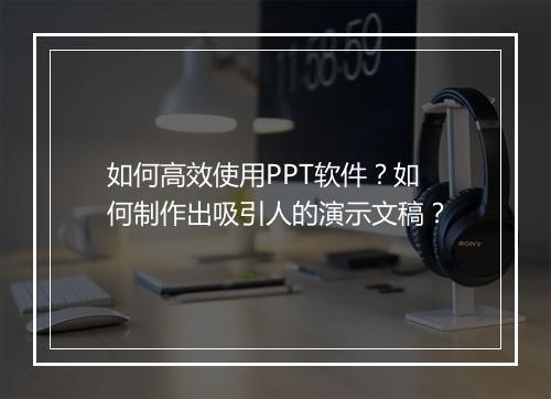 如何高效使用PPT软件？如何制作出吸引人的演示文稿？