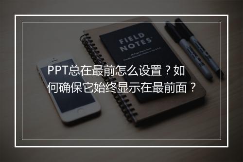 PPT总在最前怎么设置？如何确保它始终显示在最前面？
