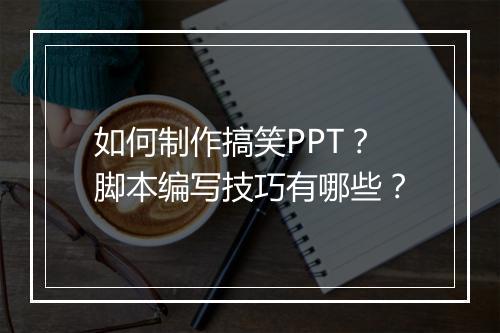 如何制作搞笑PPT？脚本编写技巧有哪些？