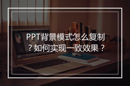 PPT背景模式怎么复制？如何实现一致效果？