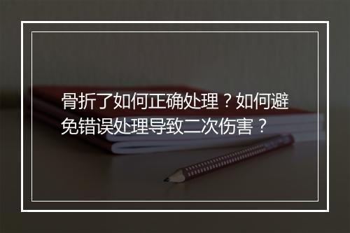 骨折了如何正确处理？如何避免错误处理导致二次伤害？