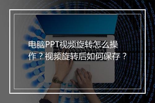 电脑PPT视频旋转怎么操作？视频旋转后如何保存？