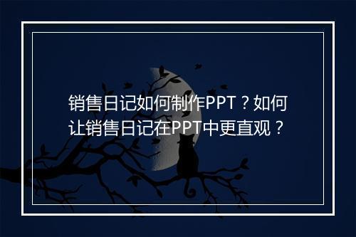销售日记如何制作PPT?如何让销售日记在PPT中更直观?