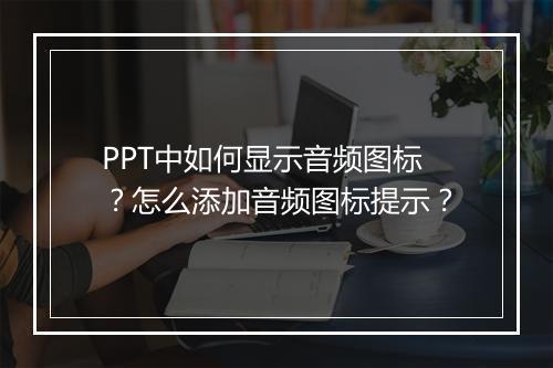 PPT中如何显示音频图标？怎么添加音频图标提示？