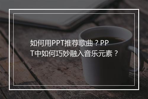 如何用PPT推荐歌曲?PPT中如何巧妙融入音乐元素?