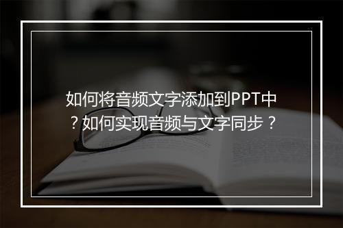 如何将音频文字添加到PPT中？如何实现音频与文字同步？